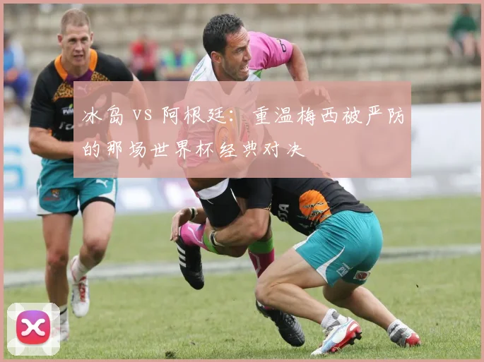 冰岛 vs 阿根廷：重温梅西被严防的那场世界杯经典对决
