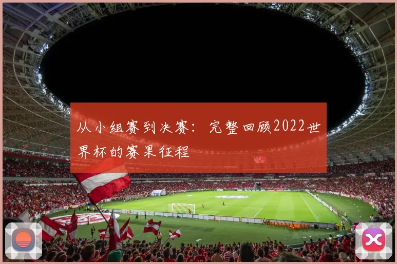 从小组赛到决赛：完整回顾2022世界杯的赛果征程