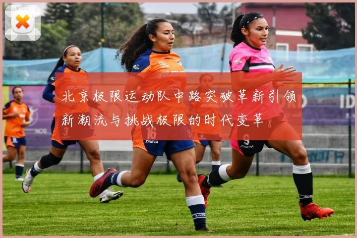 北京极限运动队中路突破革新引领新潮流与挑战极限的时代变革