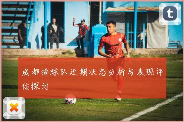 成都排球队近期状态分析与表现评估探讨